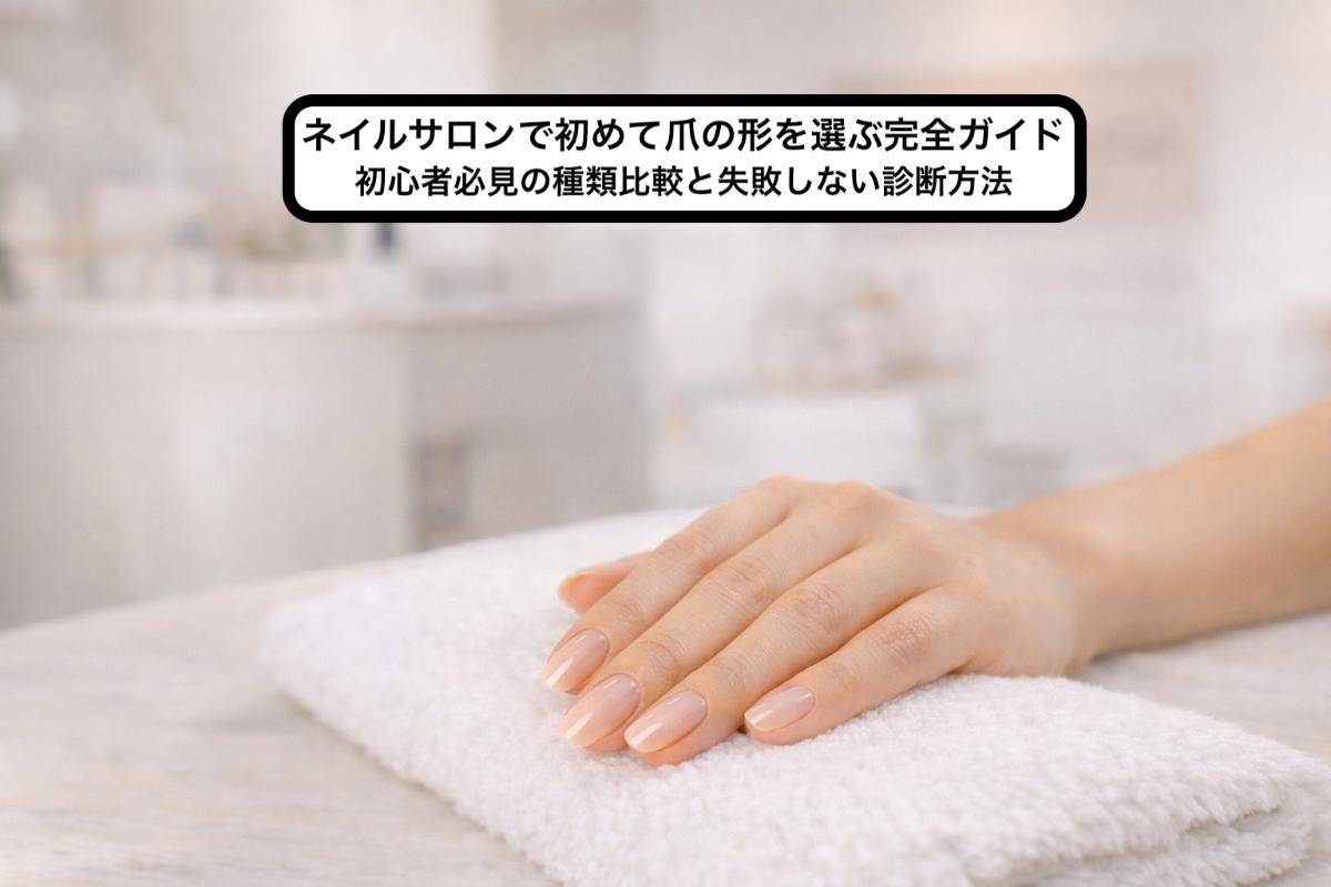 ネイルサロンで初めて爪の形を選ぶ完全ガイド|初心者必見の種類比較と失敗しない診断方法
