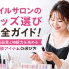 ネイルサロンのグッズ選び完全ガイド！施術品質と物販力を高める必須アイテムの選び方