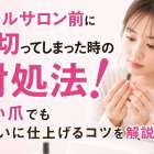 ネイルサロン前に爪切ってしまった時の対処法！短い爪でもきれいに仕上げるコツを解説